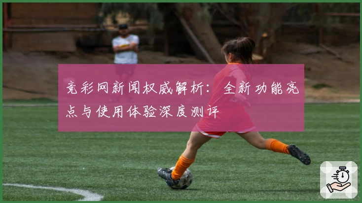 竞彩网新闻权威解析：全新功能亮点与使用体验深度测评