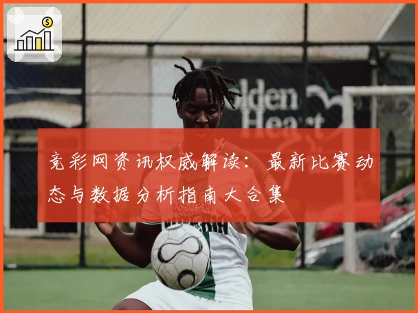 竞彩网资讯权威解读：最新比赛动态与数据分析指南大合集