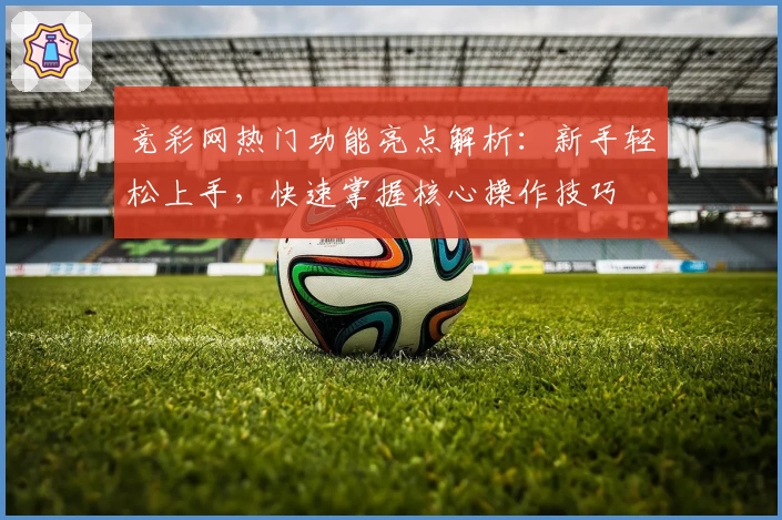 竞彩网热门功能亮点解析：新手轻松上手，快速掌握核心操作技巧