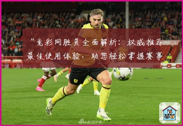 “竞彩网胜负全面解析：权威推荐最佳使用体验，助您轻松掌握赛事动态”