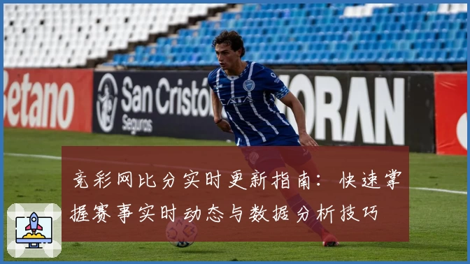 竞彩网比分实时更新指南：快速掌握赛事实时动态与数据分析技巧