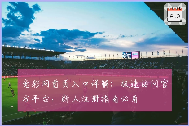 竞彩网首页入口详解：极速访问官方平台，新人注册指南必看