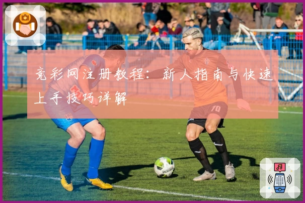 竞彩网注册教程：新人指南与快速上手技巧详解