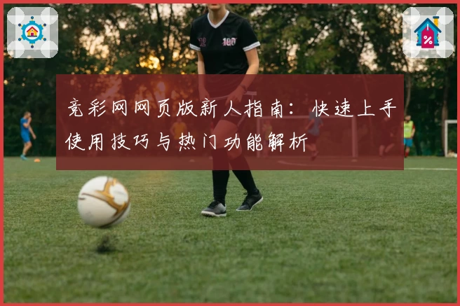 竞彩网网页版新人指南：快速上手使用技巧与热门功能解析