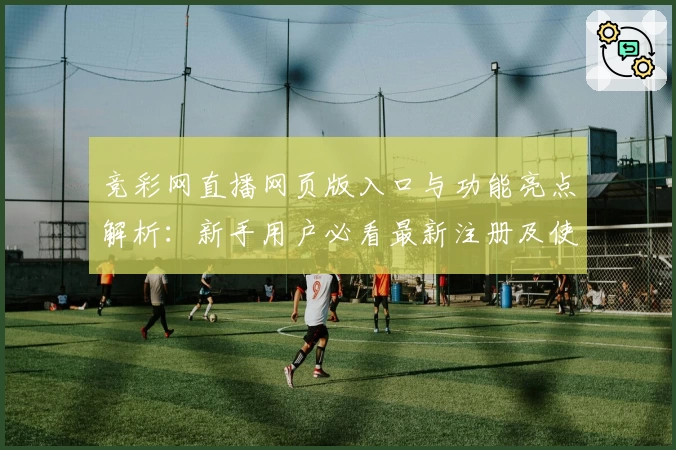 竞彩网直播网页版入口与功能亮点解析：新手用户必看最新注册及使用教程