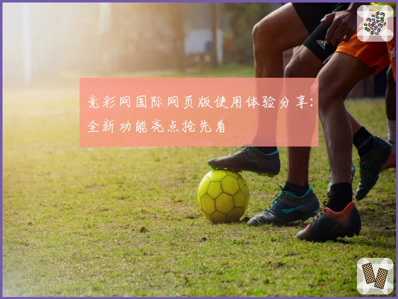 竞彩网国际网页版使用体验分享：全新功能亮点抢先看