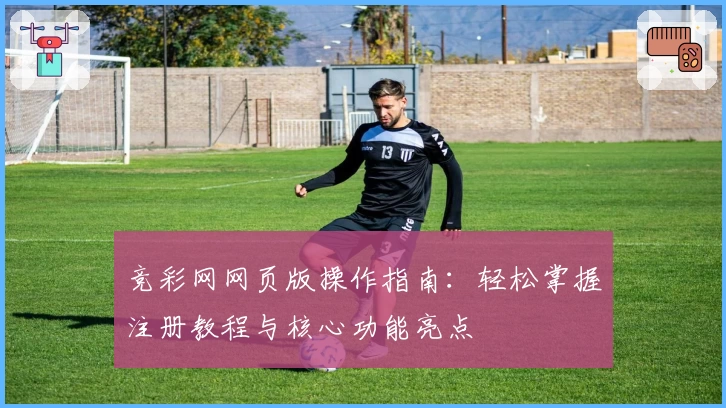 竞彩网网页版操作指南：轻松掌握注册教程与核心功能亮点