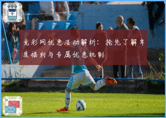 竞彩网优惠活动解析：抢先了解年度福利与专属优惠机制