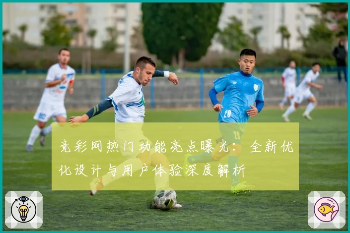 竞彩网热门功能亮点曝光：全新优化设计与用户体验深度解析