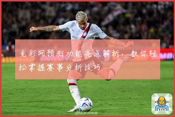 竞彩网预测功能亮点解析,教你轻松掌握赛事分析技巧