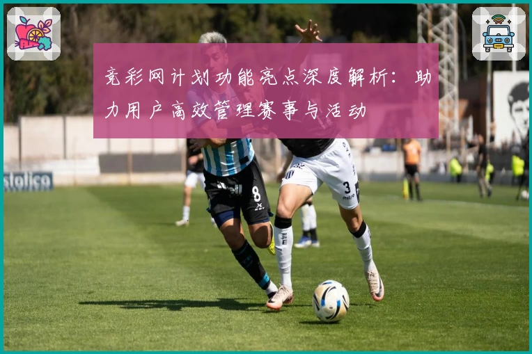 竞彩网计划功能亮点深度解析：助力用户高效管理赛事与活动