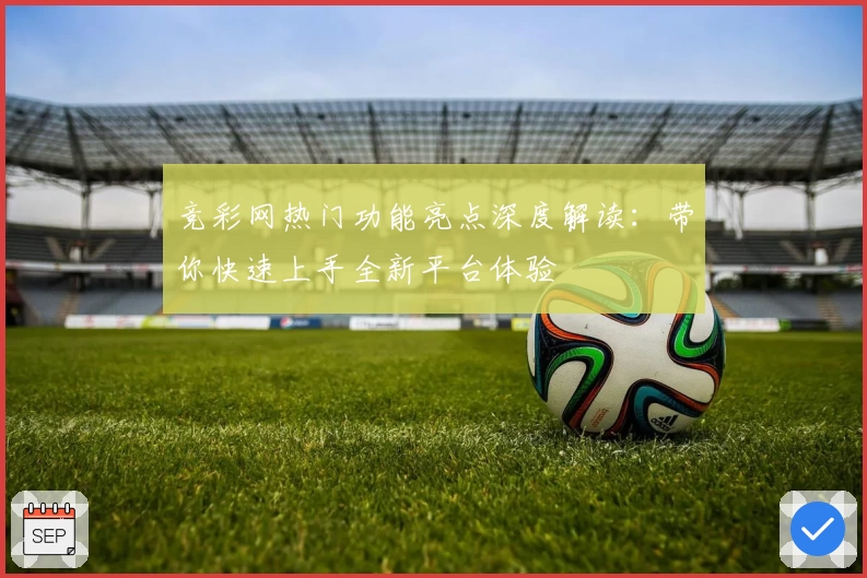 竞彩网热门功能亮点深度解读：带你快速上手全新平台体验