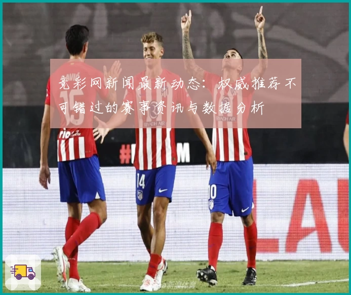 竞彩网新闻最新动态:权威推荐不可错过的赛事资讯与数据分析