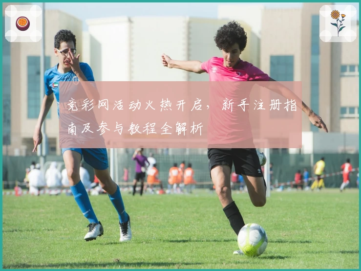 竞彩网活动火热开启，新手注册指南及参与教程全解析