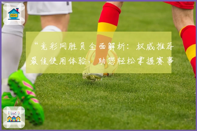 “竞彩网胜负全面解析：权威推荐最佳使用体验，助您轻松掌握赛事动态”