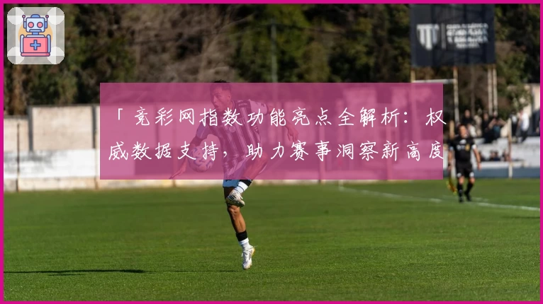 「竞彩网指数功能亮点全解析：权威数据支持，助力赛事洞察新高度」