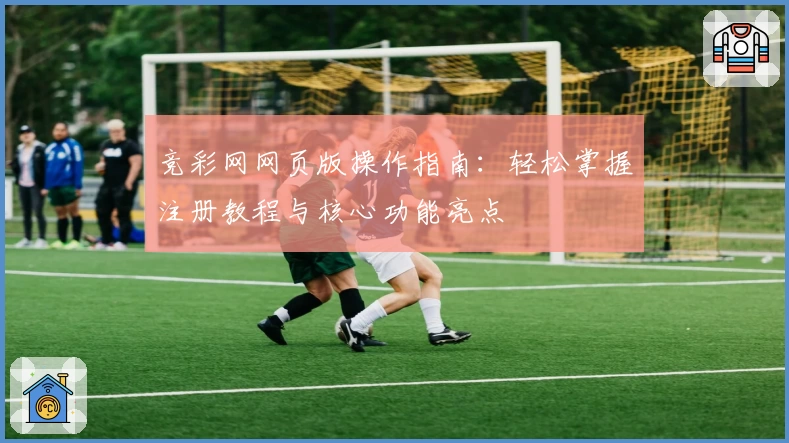 竞彩网网页版操作指南：轻松掌握注册教程与核心功能亮点