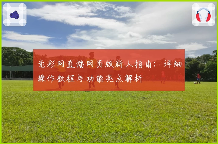 竞彩网直播网页版新人指南:详细操作教程与功能亮点解析