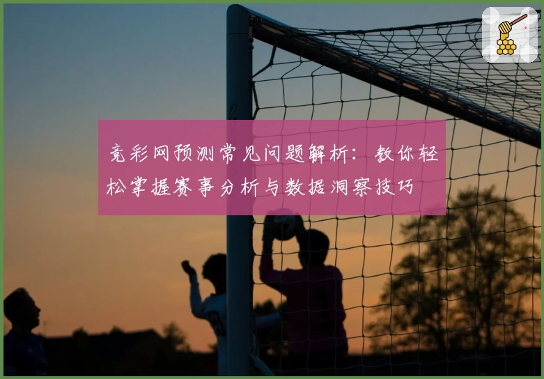竞彩网预测常见问题解析:教你轻松掌握赛事分析与数据洞察技巧