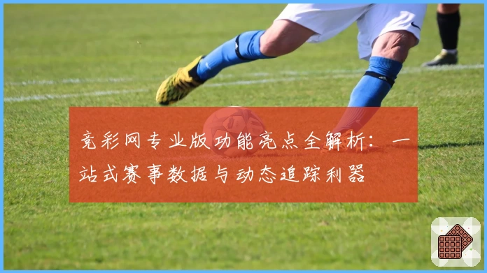 竞彩网专业版功能亮点全解析：一站式赛事数据与动态追踪利器