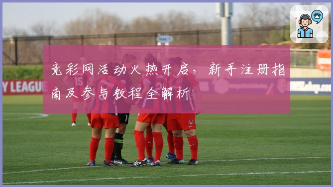 竞彩网活动火热开启，新手注册指南及参与教程全解析
