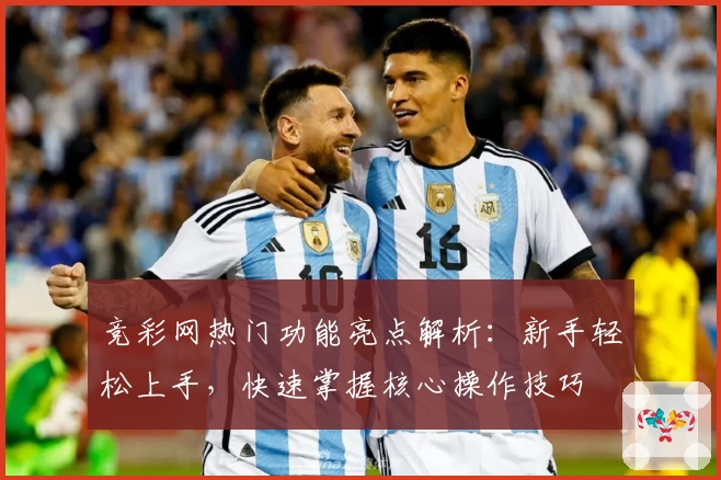 竞彩网热门功能亮点解析：新手轻松上手，快速掌握核心操作技巧