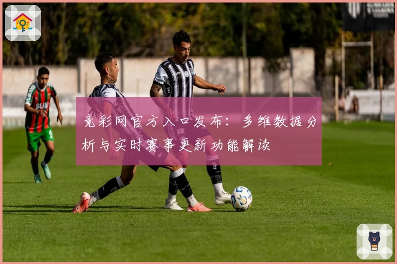 竞彩网官方入口发布:多维数据分析与实时赛事更新功能解读