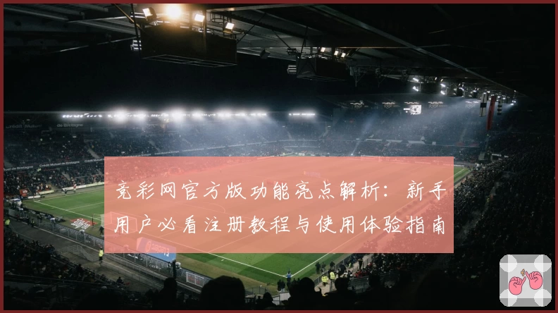 竞彩网官方版功能亮点解析：新手用户必看注册教程与使用体验指南