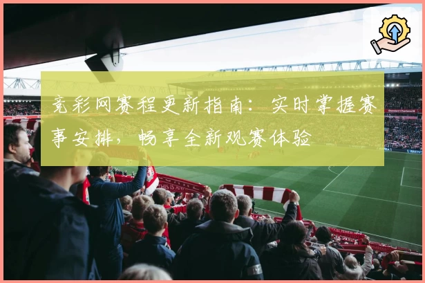 竞彩网赛程更新指南：实时掌握赛事安排，畅享全新观赛体验