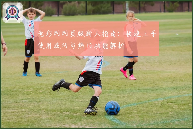 竞彩网网页版新人指南：快速上手使用技巧与热门功能解析