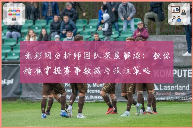 竞彩网分析师团队深度解读：教你精准掌握赛事数据与投注策略