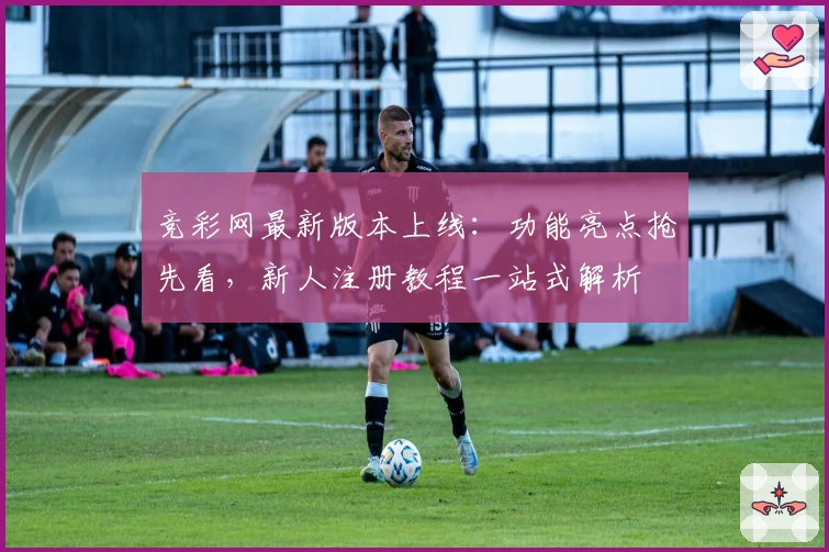 竞彩网最新版本上线：功能亮点抢先看，新人注册教程一站式解析