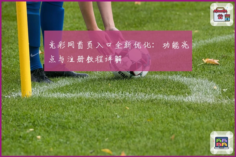 竞彩网首页入口全新优化：功能亮点与注册教程详解