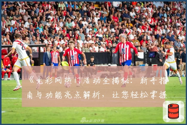 《竞彩网热门活动全揭秘：新手指南与功能亮点解析，让您轻松掌握使用技巧》