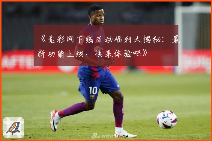 《竞彩网下载活动福利大揭秘:最新功能上线,快来体验吧》