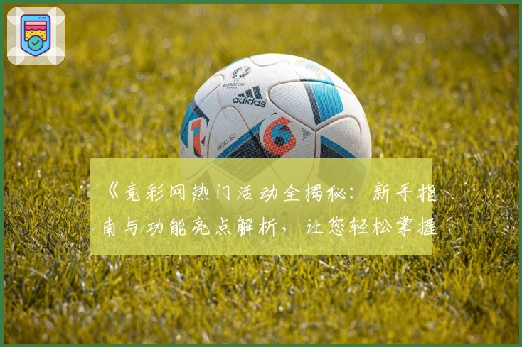 《竞彩网热门活动全揭秘：新手指南与功能亮点解析，让您轻松掌握使用技巧》