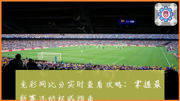 竞彩网比分实时查看攻略:掌握最新赛况的权威指南