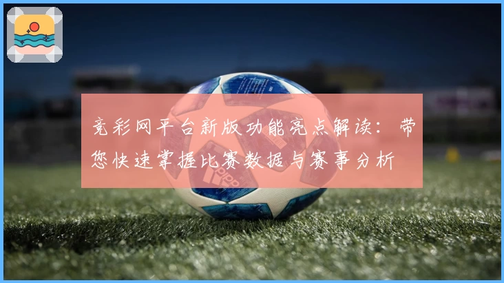 竞彩网平台新版功能亮点解读：带您快速掌握比赛数据与赛事分析