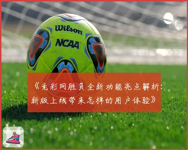 《竞彩网胜负全新功能亮点解析：新版上线带来怎样的用户体验》
