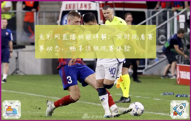 竞彩网直播功能详解：实时观看赛事动态，畅享顶级观赛体验