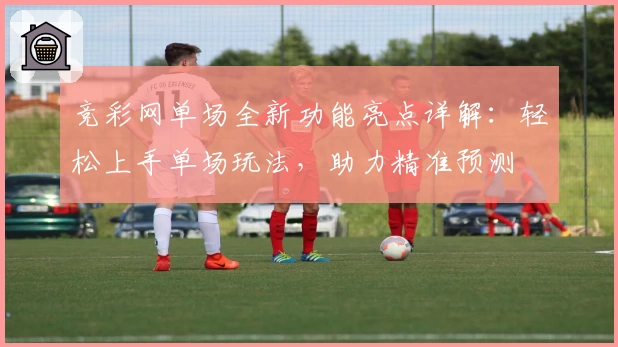 竞彩网单场全新功能亮点详解：轻松上手单场玩法，助力精准预测