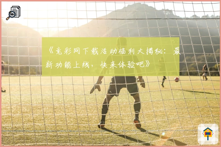 《竞彩网下载活动福利大揭秘：最新功能上线，快来体验吧》