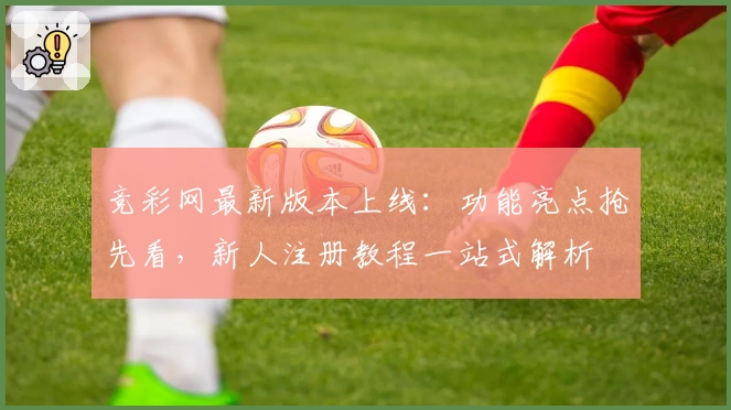 竞彩网最新版本上线：功能亮点抢先看，新人注册教程一站式解析