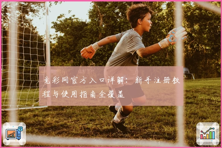 竞彩网官方入口详解:新手注册教程与使用指南全覆盖