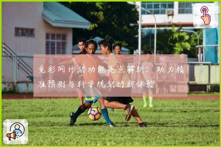 竞彩网计划功能亮点解析：助力精准预测与科学规划的新体验