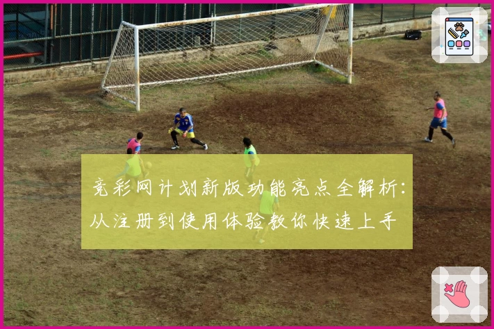竞彩网计划新版功能亮点全解析：从注册到使用体验教你快速上手