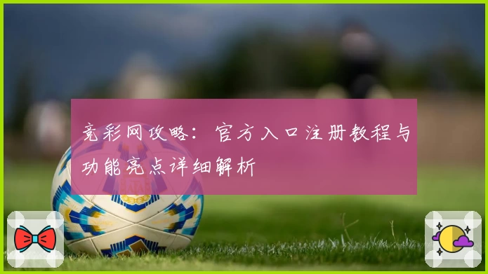 竞彩网攻略：官方入口注册教程与功能亮点详细解析