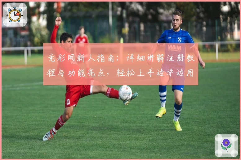 竞彩网新人指南：详细讲解注册教程与功能亮点，轻松上手边学边用