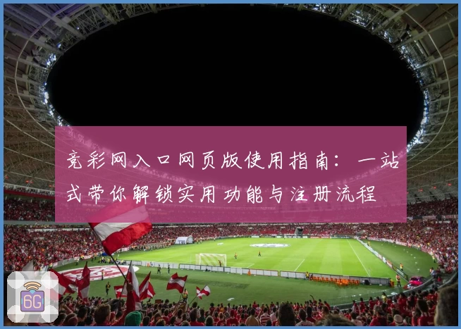 竞彩网入口网页版使用指南：一站式带你解锁实用功能与注册流程