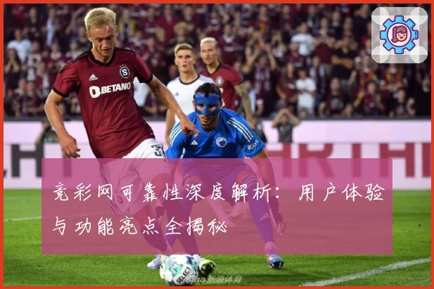 竞彩网可靠性深度解析：用户体验与功能亮点全揭秘